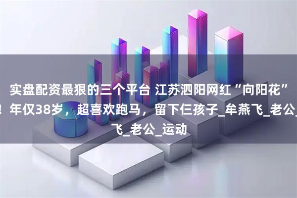 实盘配资最狠的三个平台 江苏泗阳网红“向阳花”去世！年仅38岁，超喜欢跑马，留下仨孩子_牟燕飞_老公_运动