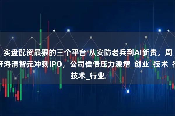 实盘配资最狠的三个平台 从安防老兵到AI新贵，周波带海清智元冲刺IPO，公司偿债压力激增_创业_技术_行业