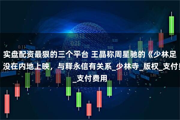 实盘配资最狠的三个平台 王晶称周星驰的《少林足球》没在内地上映，与释永信有关系_少林寺_版权_支付费用