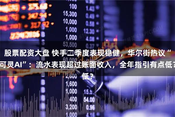 股票配资大盘 快手二季度表现稳健，华尔街热议“可灵AI”：流水表现超过账面收入，全年指引有点低？