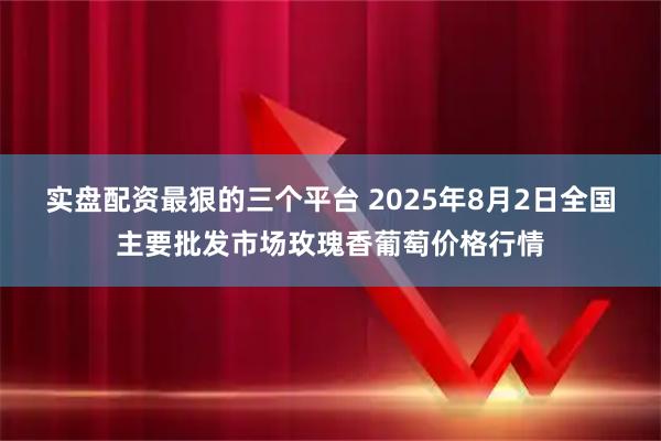 实盘配资最狠的三个平台 2025年8月2日全国主要批发市场玫瑰香葡萄价格行情