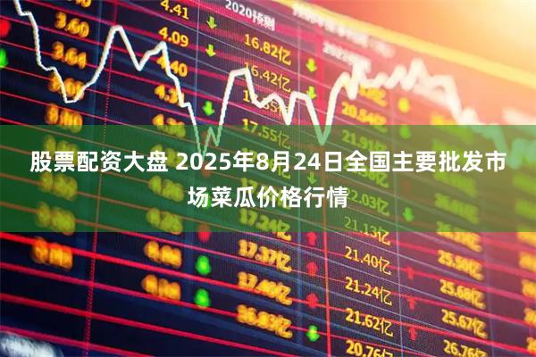 股票配资大盘 2025年8月24日全国主要批发市场菜瓜价格行情