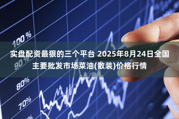 实盘配资最狠的三个平台 2025年8月24日全国主要批发市场菜油(散装)价格行情