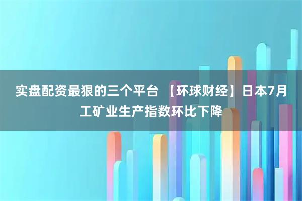 实盘配资最狠的三个平台 【环球财经】日本7月工矿业生产指数环比下降