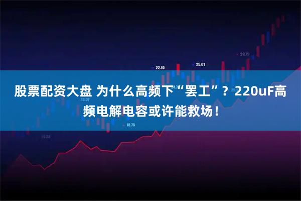 股票配资大盘 为什么高频下“罢工”？220uF高频电解电容或许能救场！
