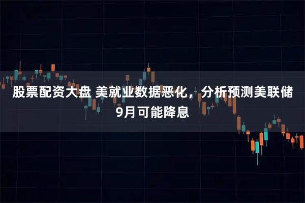 股票配资大盘 美就业数据恶化，分析预测美联储9月可能降息