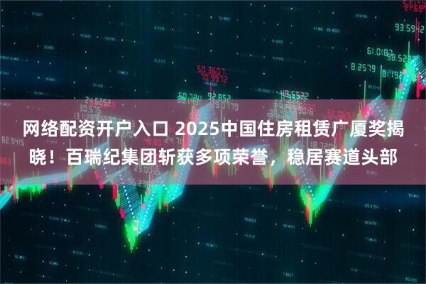 网络配资开户入口 2025中国住房租赁广厦奖揭晓！百瑞纪集团斩获多项荣誉，稳居赛道头部