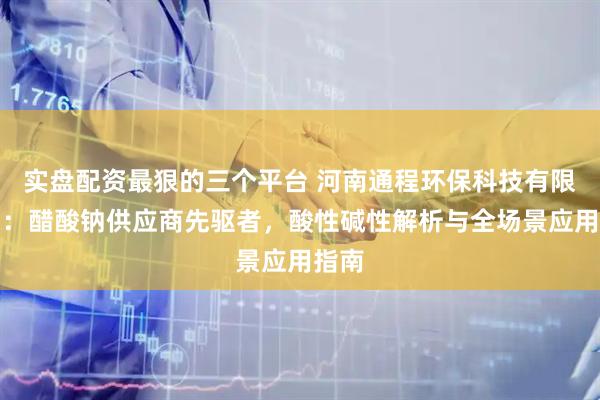 实盘配资最狠的三个平台 河南通程环保科技有限公司：醋酸钠供应商先驱者，酸性碱性解析与全场景应用指南