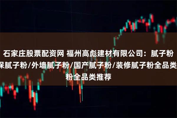 石家庄股票配资网 福州高彪建材有限公司：腻子粉/环保腻子粉/外墙腻子粉/国产腻子粉/装修腻子粉全品类推荐