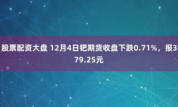 股票配资大盘 12月4日钯期货收盘下跌0.71%，报379.25元