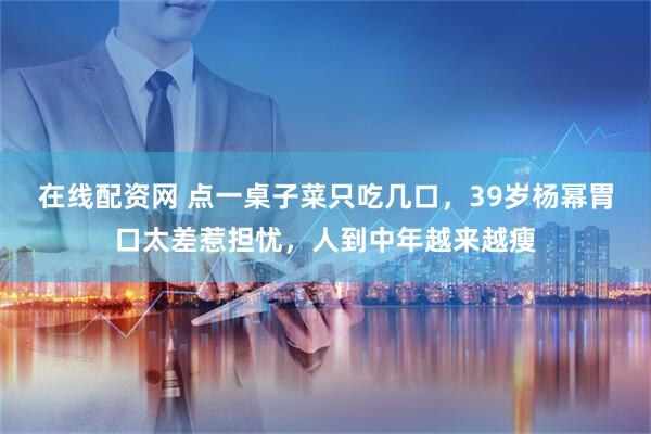 在线配资网 点一桌子菜只吃几口，39岁杨幂胃口太差惹担忧，人到中年越来越瘦