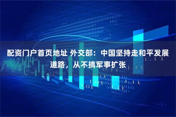 配资门户首页地址 外交部：中国坚持走和平发展道路，从不搞军事扩张
